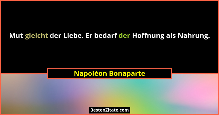 Mut gleicht der Liebe. Er bedarf der Hoffnung als Nahrung.... - Napoléon Bonaparte