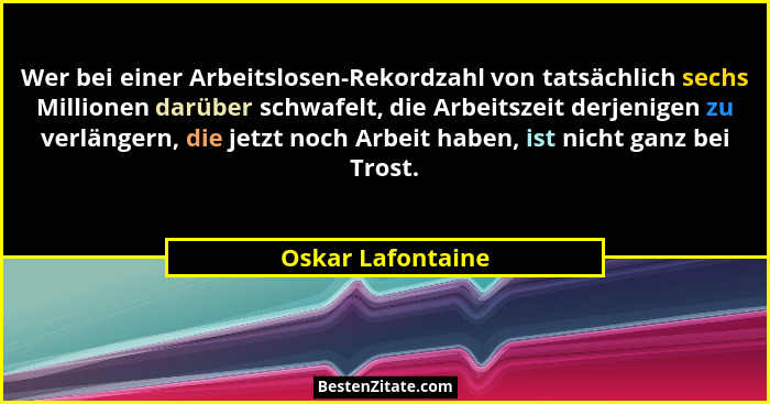 Wer bei einer Arbeitslosen-Rekordzahl von tatsächlich sechs Millionen darüber schwafelt, die Arbeitszeit derjenigen zu verlängern,... - Oskar Lafontaine
