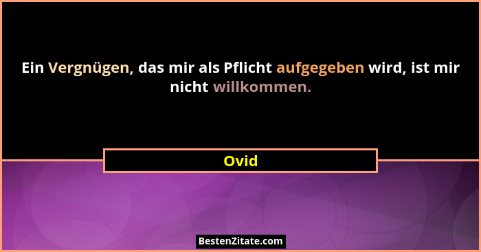 Ein Vergnügen, das mir als Pflicht aufgegeben wird, ist mir nicht willkommen.... - Ovid