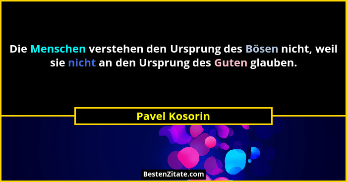 Die Menschen verstehen den Ursprung des Bösen nicht, weil sie nicht an den Ursprung des Guten glauben.... - Pavel Kosorin