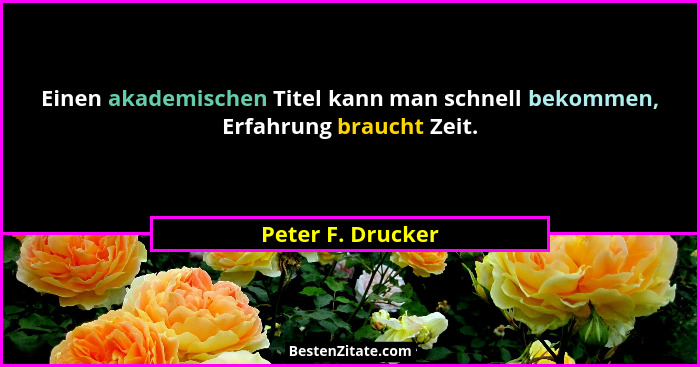 Einen akademischen Titel kann man schnell bekommen, Erfahrung braucht Zeit.... - Peter F. Drucker