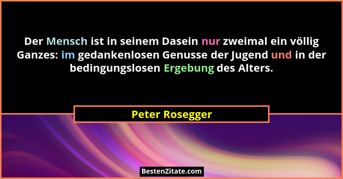 Der Mensch ist in seinem Dasein nur zweimal ein völlig Ganzes: im gedankenlosen Genusse der Jugend und in der bedingungslosen Ergebun... - Peter Rosegger
