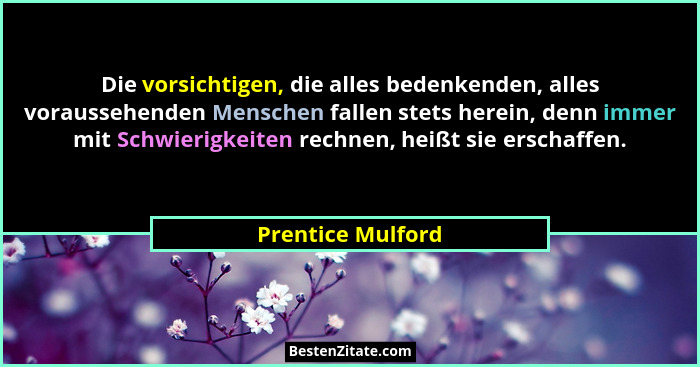 Die vorsichtigen, die alles bedenkenden, alles voraussehenden Menschen fallen stets herein, denn immer mit Schwierigkeiten rechnen,... - Prentice Mulford