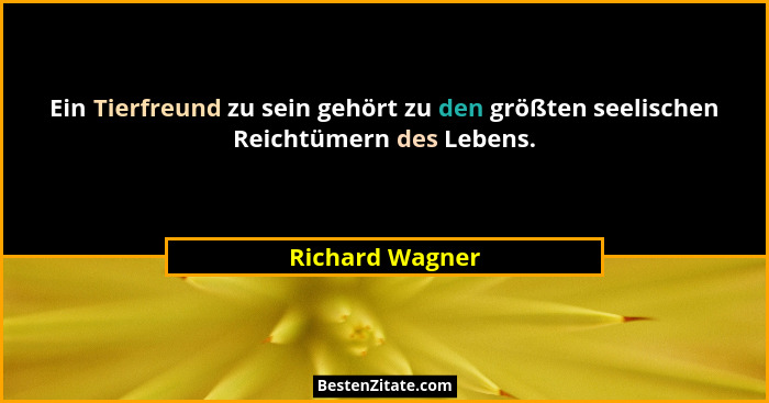 Ein Tierfreund zu sein gehört zu den größten seelischen Reichtümern des Lebens.... - Richard Wagner
