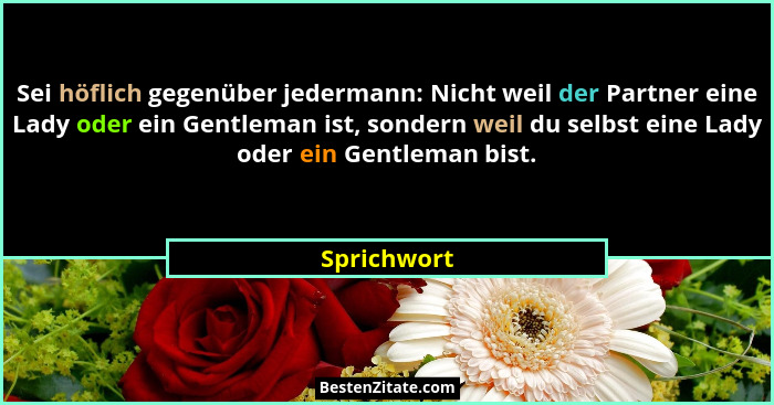 Sei höflich gegenüber jedermann: Nicht weil der Partner eine Lady oder ein Gentleman ist, sondern weil du selbst eine Lady oder ein Gentl... - Sprichwort
