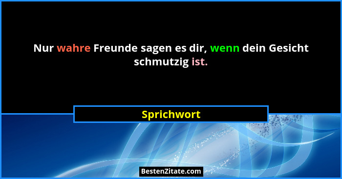 Nur wahre Freunde sagen es dir, wenn dein Gesicht schmutzig ist.... - Sprichwort