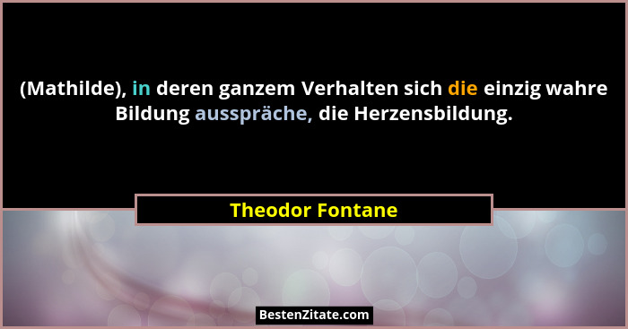 (Mathilde), in deren ganzem Verhalten sich die einzig wahre Bildung ausspräche, die Herzensbildung.... - Theodor Fontane