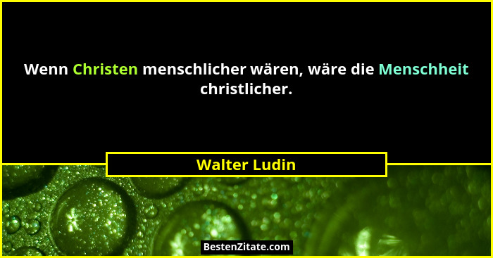 Wenn Christen menschlicher wären, wäre die Menschheit christlicher.... - Walter Ludin
