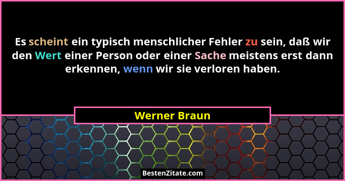 Es scheint ein typisch menschlicher Fehler zu sein, daß wir den Wert einer Person oder einer Sache meistens erst dann erkennen, wenn wi... - Werner Braun