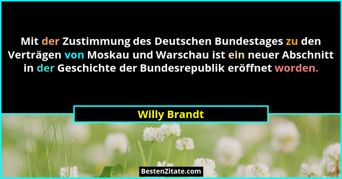 Mit der Zustimmung des Deutschen Bundestages zu den Verträgen von Moskau und Warschau ist ein neuer Abschnitt in der Geschichte der Bun... - Willy Brandt