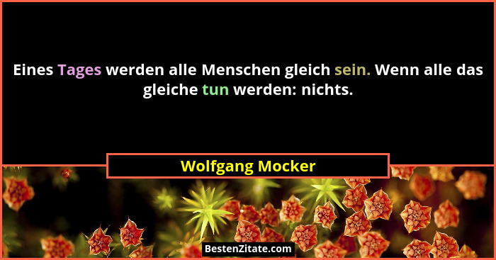 Eines Tages werden alle Menschen gleich sein. Wenn alle das gleiche tun werden: nichts.... - Wolfgang Mocker