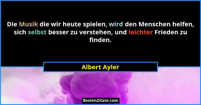Die Musik die wir heute spielen, wird den Menschen helfen, sich selbst besser zu verstehen, und leichter Frieden zu finden.... - Albert Ayler