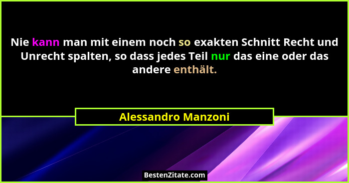 Nie kann man mit einem noch so exakten Schnitt Recht und Unrecht spalten, so dass jedes Teil nur das eine oder das andere enthält... - Alessandro Manzoni