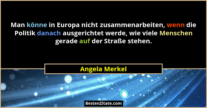 Man könne in Europa nicht zusammenarbeiten, wenn die Politik danach ausgerichtet werde, wie viele Menschen gerade auf der Straße stehe... - Angela Merkel