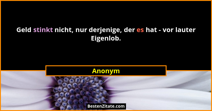 Geld stinkt nicht, nur derjenige, der es hat - vor lauter Eigenlob.... - Anonym