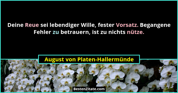 Deine Reue sei lebendiger Wille, fester Vorsatz. Begangene Fehler zu betrauern, ist zu nichts nütze.... - August von Platen-Hallermünde