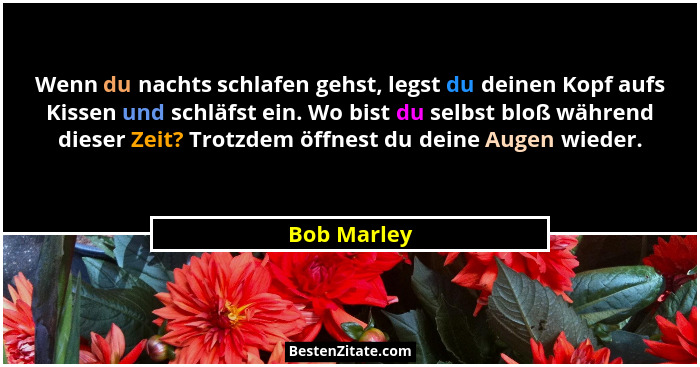 Wenn du nachts schlafen gehst, legst du deinen Kopf aufs Kissen und schläfst ein. Wo bist du selbst bloß während dieser Zeit? Trotzdem öf... - Bob Marley