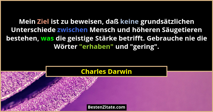 Mein Ziel ist zu beweisen, daß keine grundsätzlichen Unterschiede zwischen Mensch und höheren Säugetieren bestehen, was die geistige... - Charles Darwin