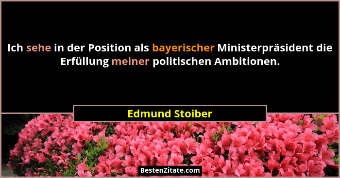 Ich sehe in der Position als bayerischer Ministerpräsident die Erfüllung meiner politischen Ambitionen.... - Edmund Stoiber