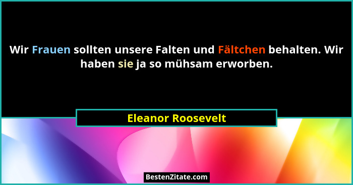 Wir Frauen sollten unsere Falten und Fältchen behalten. Wir haben sie ja so mühsam erworben.... - Eleanor Roosevelt