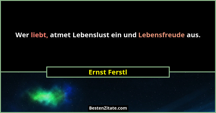 Wer liebt, atmet Lebenslust ein und Lebensfreude aus.... - Ernst Ferstl