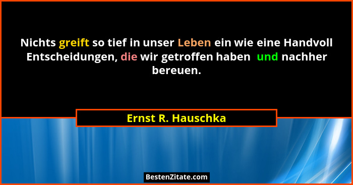 Nichts greift so tief in unser Leben ein wie eine Handvoll Entscheidungen, die wir getroffen haben  und nachher bereuen.... - Ernst R. Hauschka