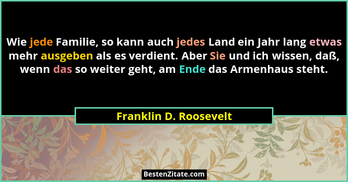 Wie jede Familie, so kann auch jedes Land ein Jahr lang etwas mehr ausgeben als es verdient. Aber Sie und ich wissen, daß, wen... - Franklin D. Roosevelt