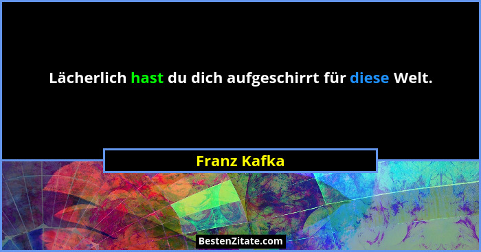 Lächerlich hast du dich aufgeschirrt für diese Welt.... - Franz Kafka