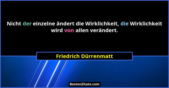 Nicht der einzelne ändert die Wirklichkeit, die Wirklichkeit wird von allen verändert.... - Friedrich Dürrenmatt