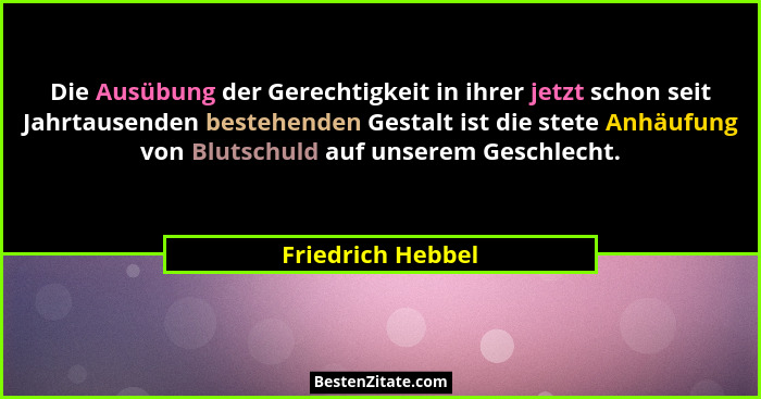 Die Ausübung der Gerechtigkeit in ihrer jetzt schon seit Jahrtausenden bestehenden Gestalt ist die stete Anhäufung von Blutschuld a... - Friedrich Hebbel
