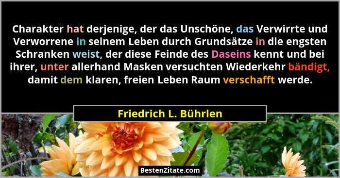 Charakter hat derjenige, der das Unschöne, das Verwirrte und Verworrene in seinem Leben durch Grundsätze in die engsten Schrank... - Friedrich L. Bührlen