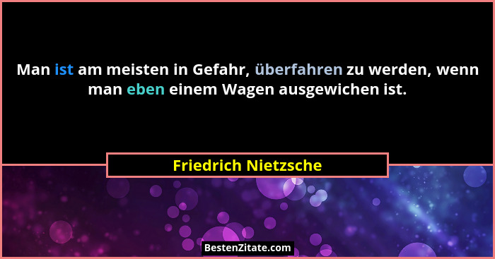 Man ist am meisten in Gefahr, überfahren zu werden, wenn man eben einem Wagen ausgewichen ist.... - Friedrich Nietzsche