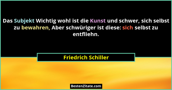 Das Subjekt Wichtig wohl ist die Kunst und schwer, sich selbst zu bewahren, Aber schwüriger ist diese: sich selbst zu entfliehn.... - Friedrich Schiller