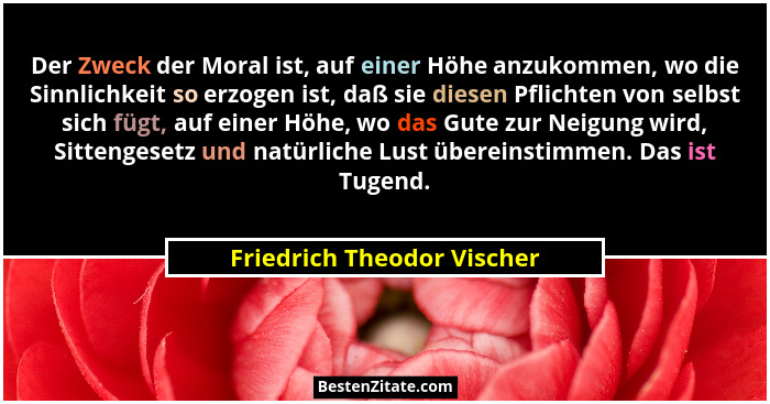 Der Zweck der Moral ist, auf einer Höhe anzukommen, wo die Sinnlichkeit so erzogen ist, daß sie diesen Pflichten von selbs... - Friedrich Theodor Vischer