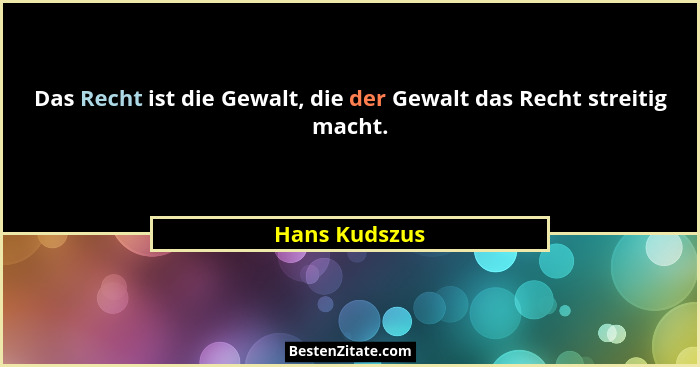Das Recht ist die Gewalt, die der Gewalt das Recht streitig macht.... - Hans Kudszus