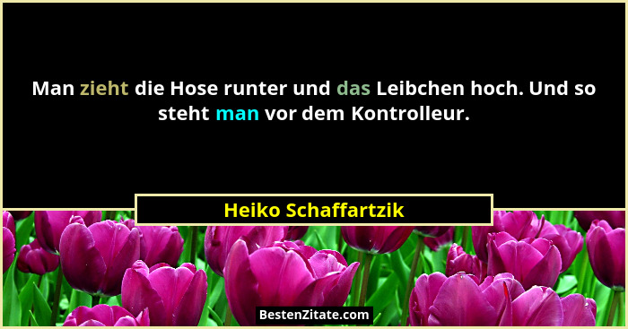 Man zieht die Hose runter und das Leibchen hoch. Und so steht man vor dem Kontrolleur.... - Heiko Schaffartzik
