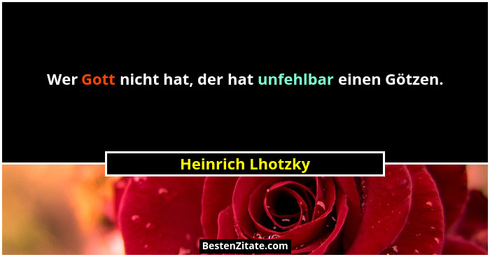 Wer Gott nicht hat, der hat unfehlbar einen Götzen.... - Heinrich Lhotzky