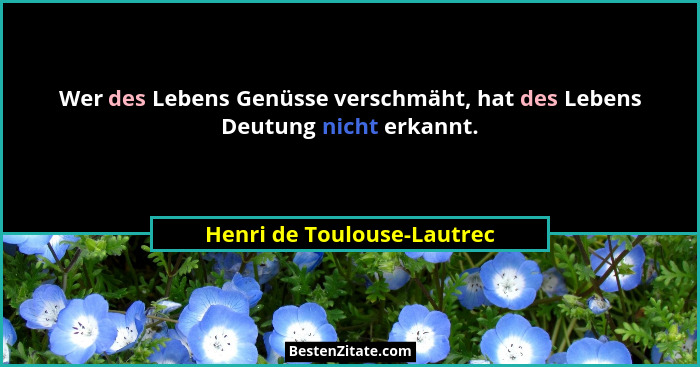 Wer des Lebens Genüsse verschmäht, hat des Lebens Deutung nicht erkannt.... - Henri de Toulouse-Lautrec