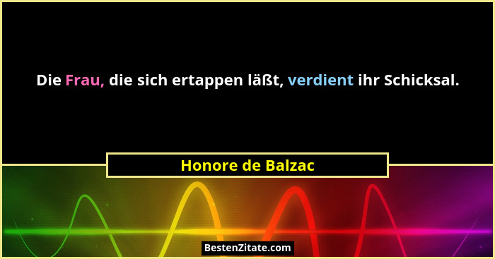 Die Frau, die sich ertappen läßt, verdient ihr Schicksal.... - Honore de Balzac