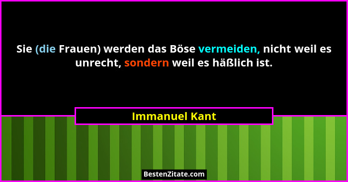 Sie (die Frauen) werden das Böse vermeiden, nicht weil es unrecht, sondern weil es häßlich ist.... - Immanuel Kant