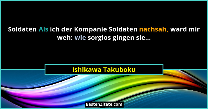 Soldaten Als ich der Kompanie Soldaten nachsah, ward mir weh: wie sorglos gingen sie...... - Ishikawa Takuboku