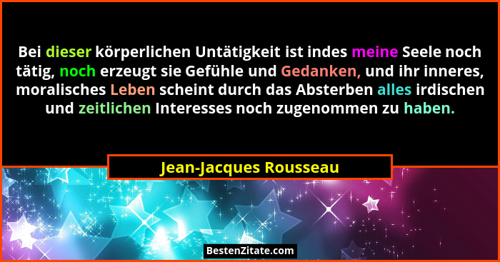 Bei dieser körperlichen Untätigkeit ist indes meine Seele noch tätig, noch erzeugt sie Gefühle und Gedanken, und ihr inneres,... - Jean-Jacques Rousseau