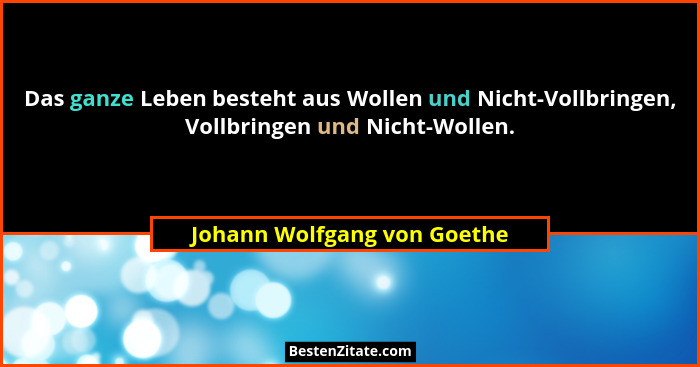 Das ganze Leben besteht aus Wollen und Nicht-Vollbringen, Vollbringen und Nicht-Wollen.... - Johann Wolfgang von Goethe