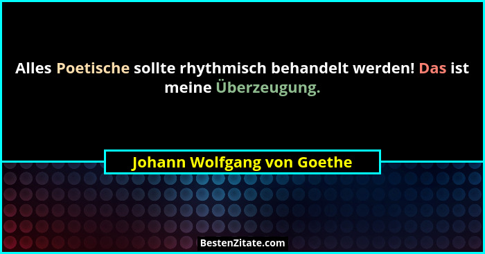 Alles Poetische sollte rhythmisch behandelt werden! Das ist meine Überzeugung.... - Johann Wolfgang von Goethe