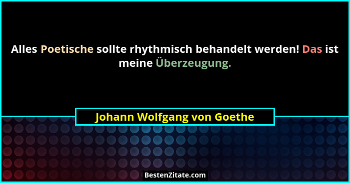 Alles Poetische sollte rhythmisch behandelt werden! Das ist meine Überzeugung.... - Johann Wolfgang von Goethe