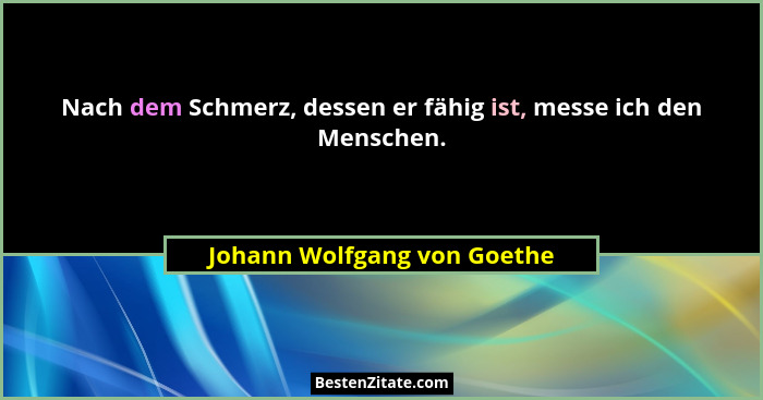 Nach dem Schmerz, dessen er fähig ist, messe ich den Menschen.... - Johann Wolfgang von Goethe