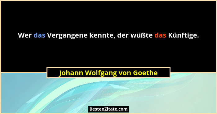 Wer das Vergangene kennte, der wüßte das Künftige.... - Johann Wolfgang von Goethe