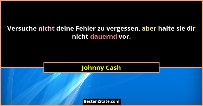 Versuche nicht deine Fehler zu vergessen, aber halte sie dir nicht dauernd vor.... - Johnny Cash