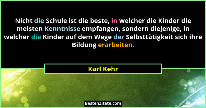 Nicht die Schule ist die beste, in welcher die Kinder die meisten Kenntnisse empfangen, sondern diejenige, in welcher die Kinder auf dem W... - Karl Kehr