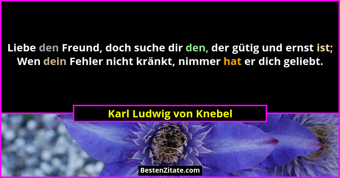 Liebe den Freund, doch suche dir den, der gütig und ernst ist; Wen dein Fehler nicht kränkt, nimmer hat er dich geliebt.... - Karl Ludwig von Knebel